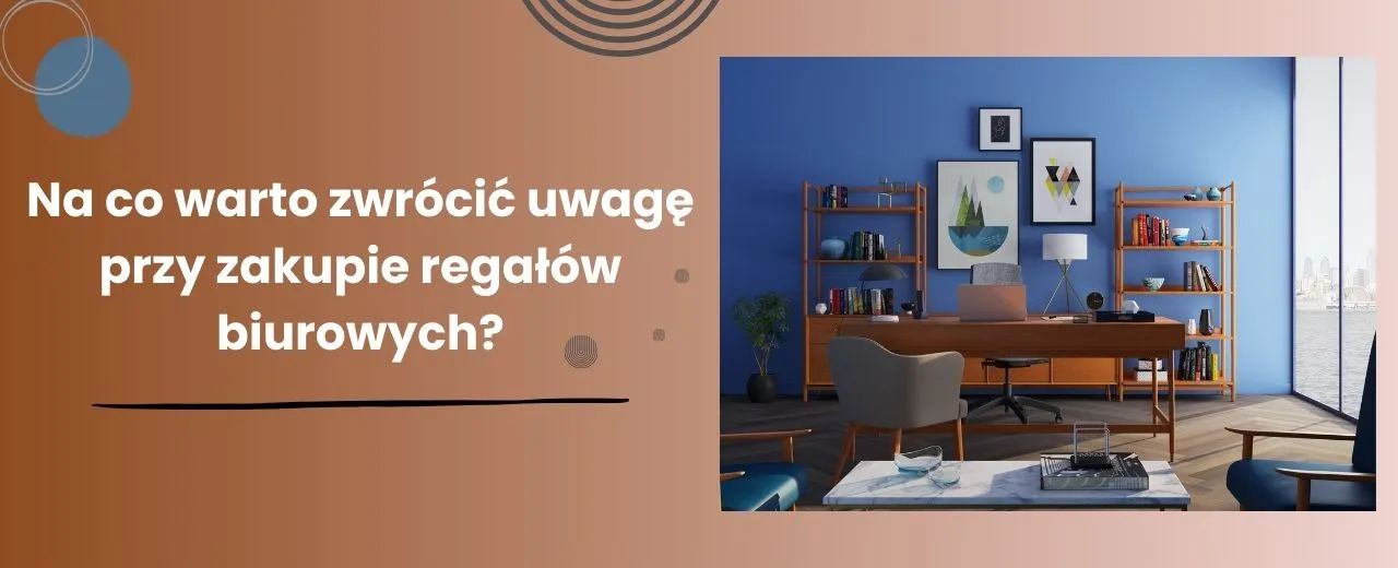 Na co warto zwrócić uwagę przy zakupie regałów biurowych?