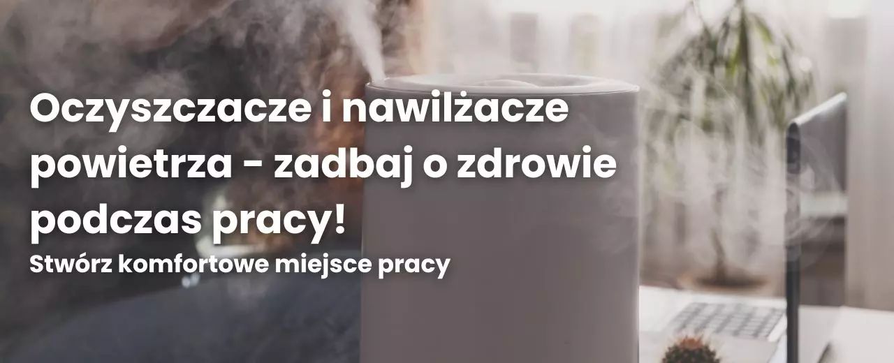 Oczyszczacze i nawilżacze powietrza - zadbaj o zdrowie podczas pracy! Stwórz komfortowe miejsce pracy