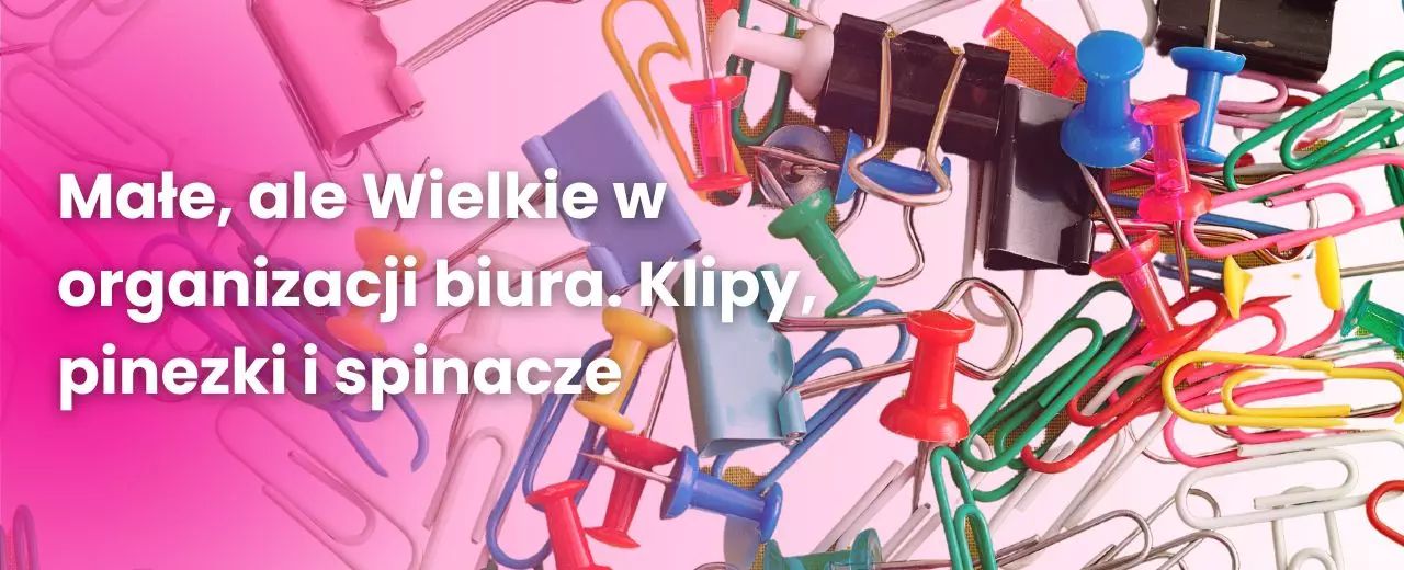 Małe, ale Wielkie w organizacji biura. Klipy, pinezki i spinacze