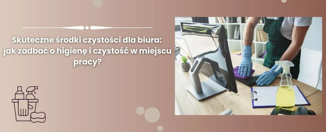 Skuteczne środki czystości dla biura: jak zadbać o higienę i czystość w miejscu pracy? 